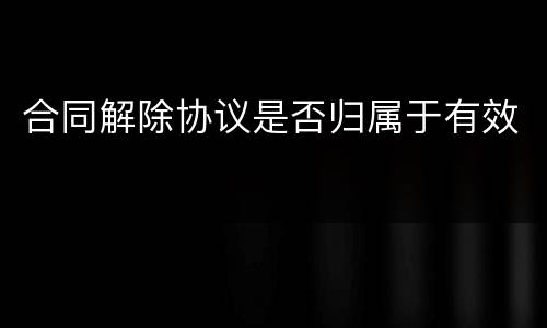 合同解除协议是否归属于有效
