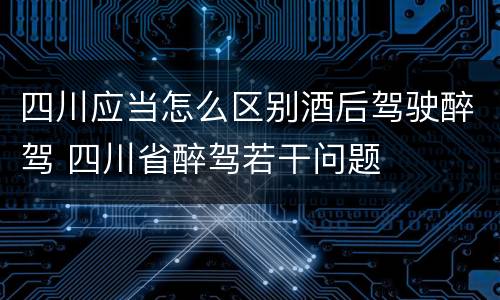 四川应当怎么区别酒后驾驶醉驾 四川省醉驾若干问题