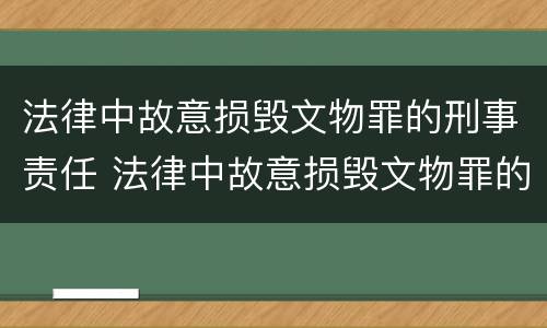 法律中故意损毁文物罪的刑事责任 法律中故意损毁文物罪的刑事责任是指