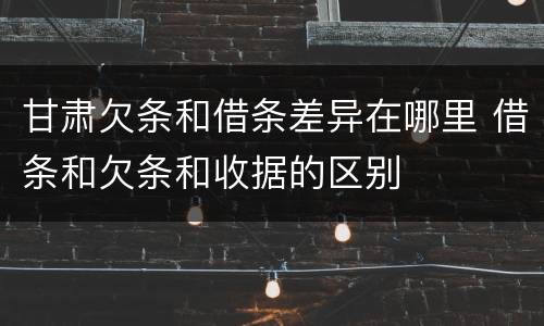 甘肃欠条和借条差异在哪里 借条和欠条和收据的区别