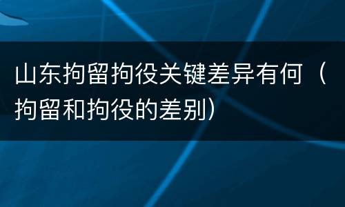 山东拘留拘役关键差异有何（拘留和拘役的差别）