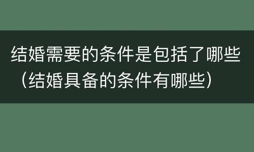 结婚需要的条件是包括了哪些（结婚具备的条件有哪些）