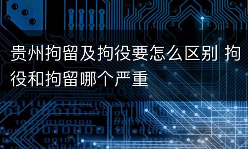 贵州拘留及拘役要怎么区别 拘役和拘留哪个严重