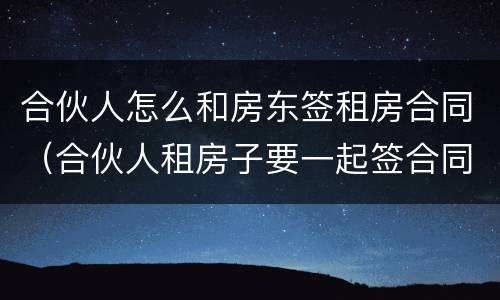 合伙人怎么和房东签租房合同（合伙人租房子要一起签合同吗）