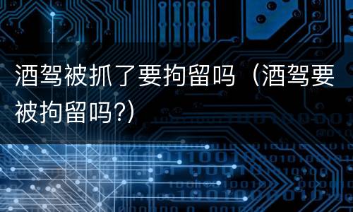 酒驾被抓了要拘留吗（酒驾要被拘留吗?）