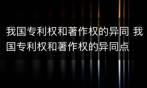 我国专利权和著作权的异同 我国专利权和著作权的异同点