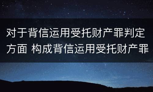 对于背信运用受托财产罪判定方面 构成背信运用受托财产罪