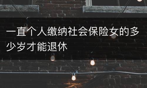一直个人缴纳社会保险女的多少岁才能退休