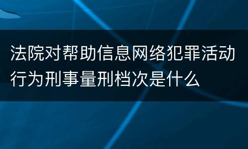 法院对帮助信息网络犯罪活动行为刑事量刑档次是什么