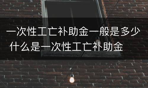 一次性工亡补助金一般是多少 什么是一次性工亡补助金
