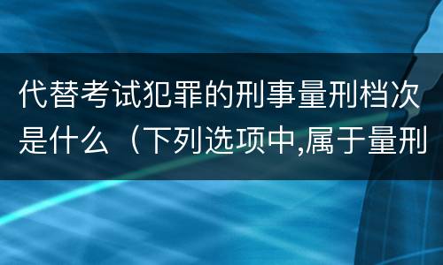 代替考试犯罪的刑事量刑档次是什么（下列选项中,属于量刑制度的有）
