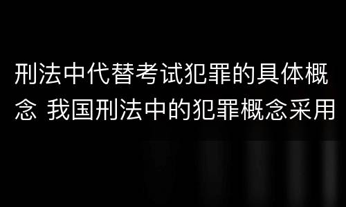 刑法中代替考试犯罪的具体概念 我国刑法中的犯罪概念采用了