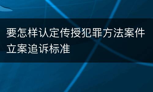 要怎样认定传授犯罪方法案件立案追诉标准