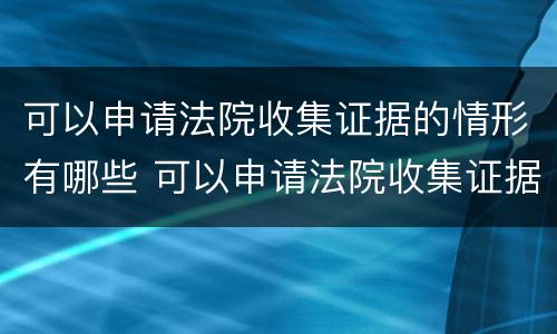 可以申请法院收集证据的情形有哪些 可以申请法院收集证据的情形有哪些种类