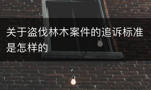 关于盗伐林木案件的追诉标准是怎样的