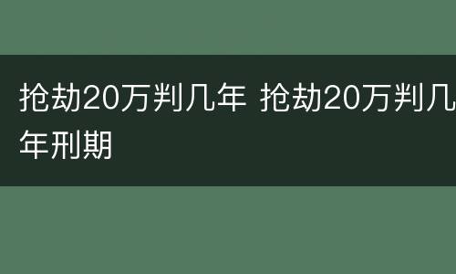 抢劫20万判几年 抢劫20万判几年刑期