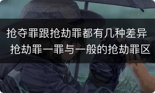 抢夺罪跟抢劫罪都有几种差异 抢劫罪一罪与一般的抢劫罪区别