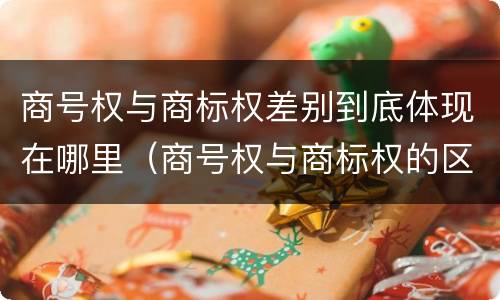 商号权与商标权差别到底体现在哪里（商号权与商标权的区别）