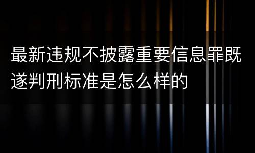 最新违规不披露重要信息罪既遂判刑标准是怎么样的