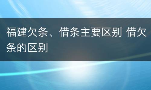 福建欠条、借条主要区别 借欠条的区别