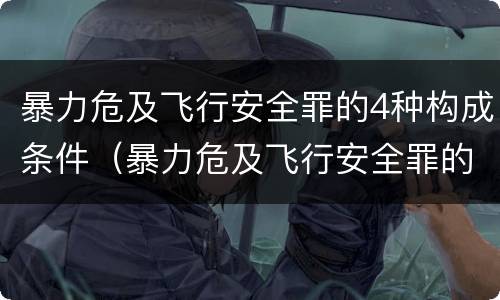 暴力危及飞行安全罪的4种构成条件（暴力危及飞行安全罪的4种构成条件是）