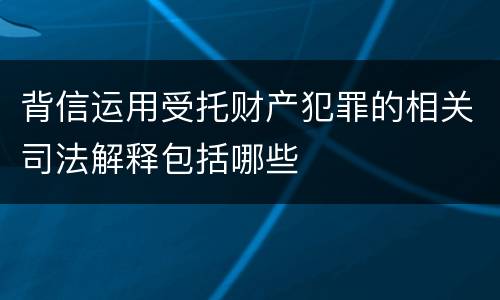 背信运用受托财产犯罪的相关司法解释包括哪些