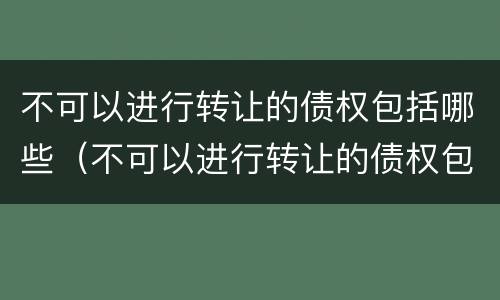 不可以进行转让的债权包括哪些（不可以进行转让的债权包括哪些权利）