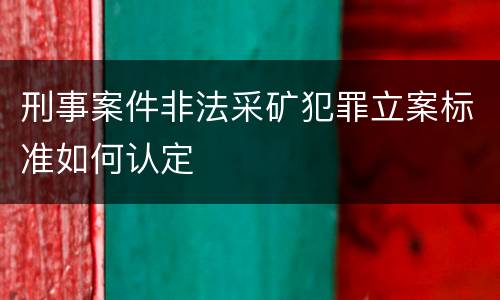 刑事案件非法采矿犯罪立案标准如何认定