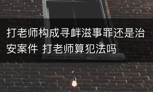 打老师构成寻衅滋事罪还是治安案件 打老师算犯法吗
