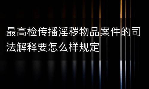 最高检传播淫秽物品案件的司法解释要怎么样规定