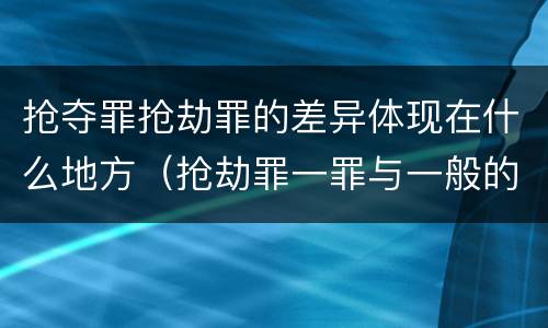 抢夺罪抢劫罪的差异体现在什么地方（抢劫罪一罪与一般的抢劫罪区别）