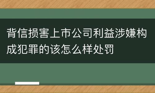 背信损害上市公司利益涉嫌构成犯罪的该怎么样处罚
