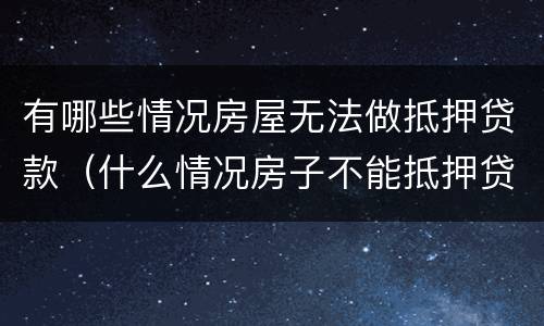 有哪些情况房屋无法做抵押贷款(什么情况房子不能抵押贷款)