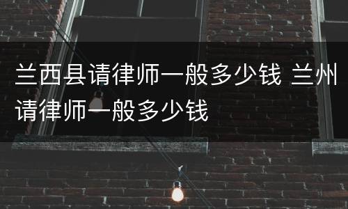 兰西县请律师一般多少钱 兰州请律师一般多少钱