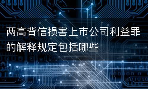 两高背信损害上市公司利益罪的解释规定包括哪些