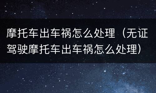 摩托车出车祸怎么处理（无证驾驶摩托车出车祸怎么处理）