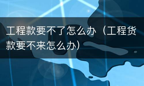 工程款要不了怎么办（工程货款要不来怎么办）