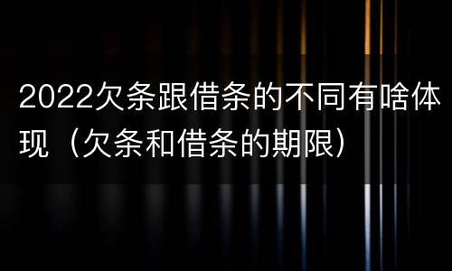 2022欠条跟借条的不同有啥体现（欠条和借条的期限）