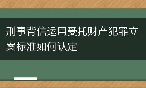 刑事背信运用受托财产犯罪立案标准如何认定
