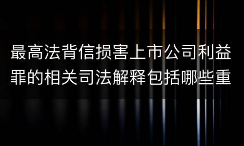 最高法背信损害上市公司利益罪的相关司法解释包括哪些重要规定