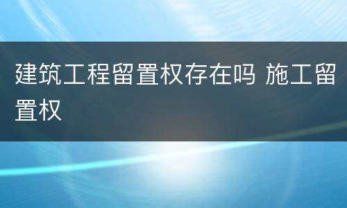 建筑工程留置权存在吗 施工留置权