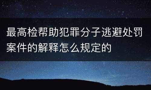 最高检帮助犯罪分子逃避处罚案件的解释怎么规定的