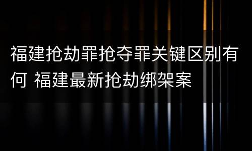 福建抢劫罪抢夺罪关键区别有何 福建最新抢劫绑架案