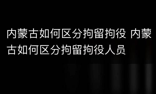 内蒙古如何区分拘留拘役 内蒙古如何区分拘留拘役人员