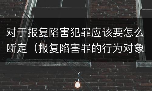 对于报复陷害犯罪应该要怎么断定（报复陷害罪的行为对象包括哪些人?）