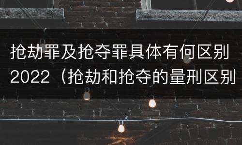 抢劫罪及抢夺罪具体有何区别2022（抢劫和抢夺的量刑区别）