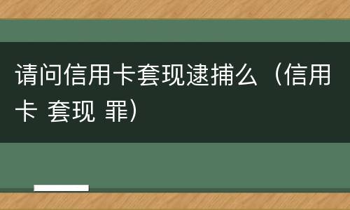 请问信用卡套现逮捕么（信用卡 套现 罪）