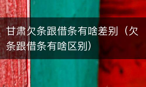 甘肃欠条跟借条有啥差别（欠条跟借条有啥区别）