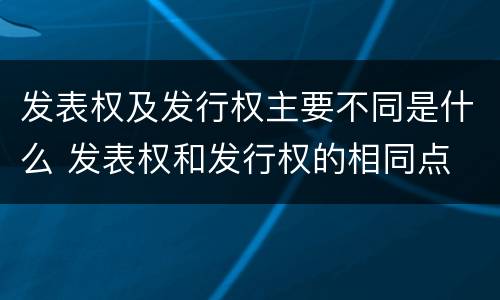发表权及发行权主要不同是什么 发表权和发行权的相同点