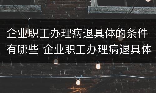 企业职工办理病退具体的条件有哪些 企业职工办理病退具体的条件有哪些呢